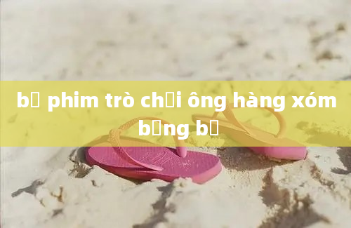 bộ phim trò chơi ông hàng xóm bụng bự