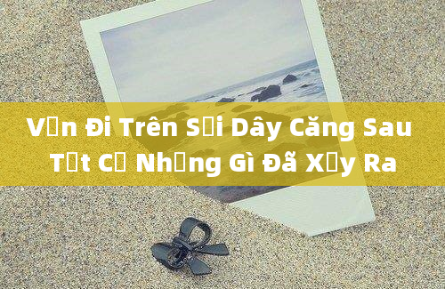 Vẫn Đi Trên Sợi Dây Căng Sau Tất Cả Những Gì Đã Xảy Ra