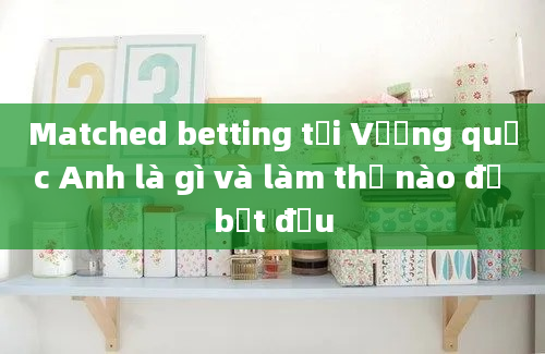 Matched betting tại Vương quốc Anh là gì và làm thế nào để bắt đầu