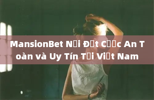 MansionBet Nơi Đặt Cược An Toàn và Uy Tín Tại Việt Nam