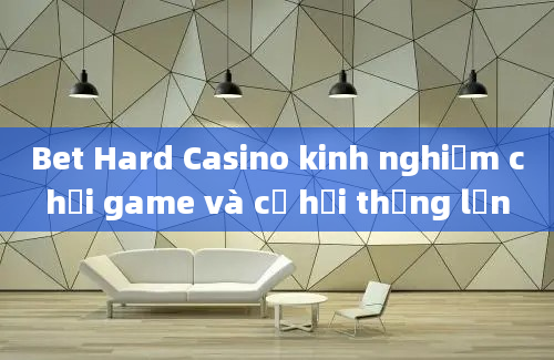 Bet Hard Casino kinh nghiệm chơi game và cơ hội thắng lớn