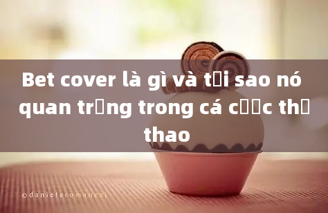 Bet cover là gì và tại sao nó quan trọng trong cá cược thể thao