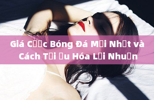 Giá Cược Bóng Đá Mới Nhất và Cách Tối Ưu Hóa Lợi Nhuận