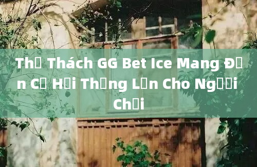 Thử Thách GG Bet Ice Mang Đến Cơ Hội Thắng Lớn Cho Người Chơi