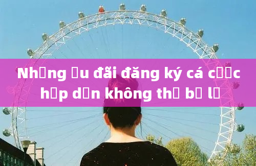 Những ưu đãi đăng ký cá cược hấp dẫn không thể bỏ lỡ