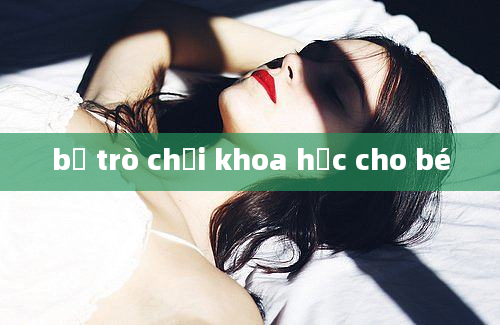 bộ trò chơi khoa học cho bé