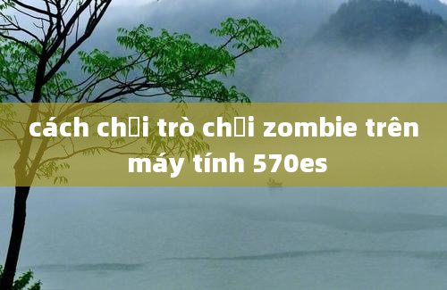 cách chơi trò chơi zombie trên máy tính 570es