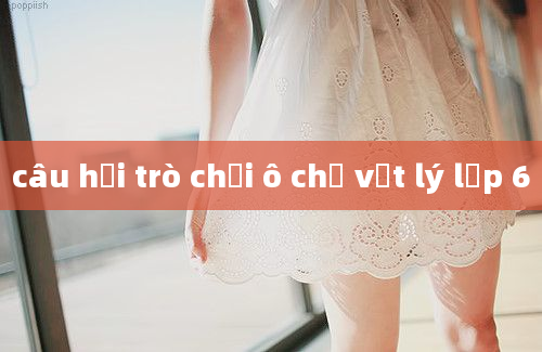 câu hỏi trò chơi ô chữ vật lý lơp 6