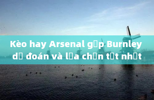 Kèo hay Arsenal gặp Burnley dự đoán và lựa chọn tốt nhất