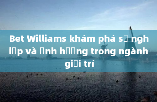 Bet Williams khám phá sự nghiệp và ảnh hưởng trong ngành giải trí