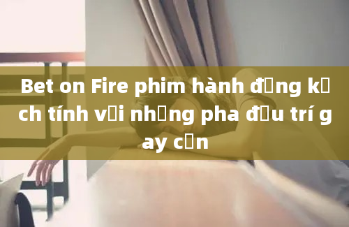 Bet on Fire phim hành động kịch tính với những pha đấu trí gay cấn