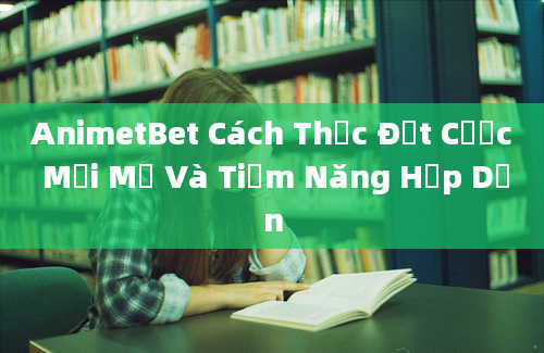 AnimetBet Cách Thức Đặt Cược Mới Mẻ Và Tiềm Năng Hấp Dẫn