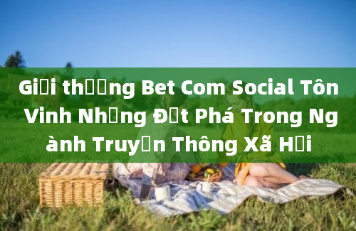 Giải thưởng Bet Com Social Tôn Vinh Những Đột Phá Trong Ngành Truyền Thông Xã Hội