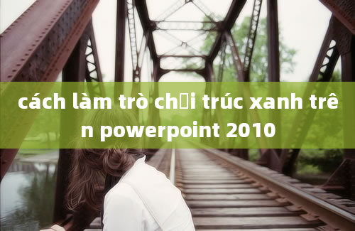 cách làm trò chơi trúc xanh trên powerpoint 2010