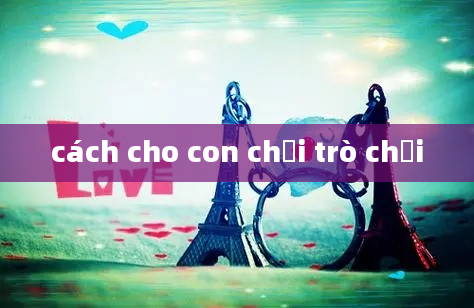 cách cho con chơi trò chơi