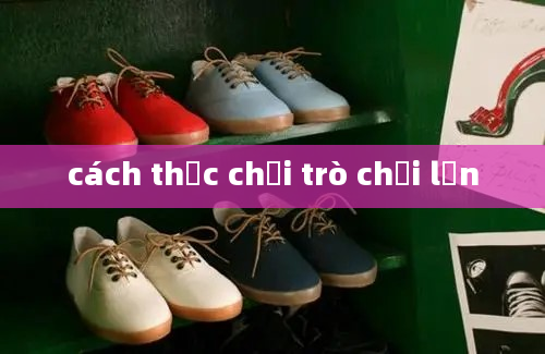 cách thức chơi trò chơi lớn