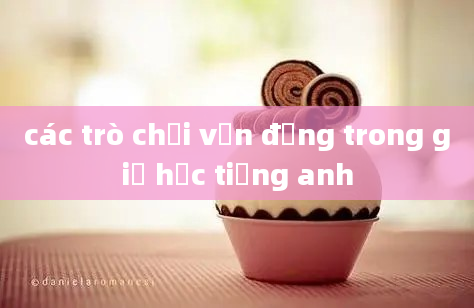 các trò chơi vận động trong giờ học tiếng anh