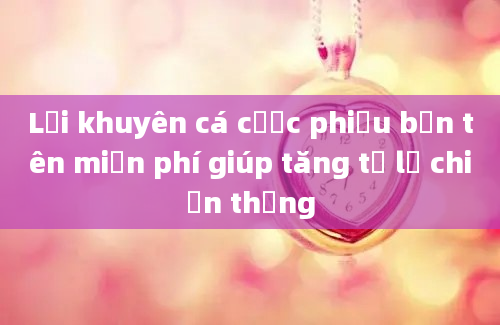 Lời khuyên cá cược phiếu bắn tên miễn phí giúp tăng tỷ lệ chiến thắng