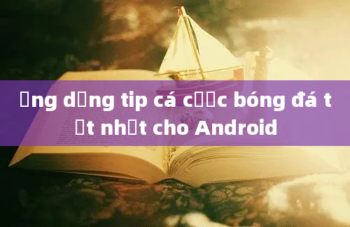 Ứng dụng tip cá cược bóng đá tốt nhất cho Android