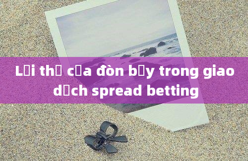 Lợi thế của đòn bẩy trong giao dịch spread betting