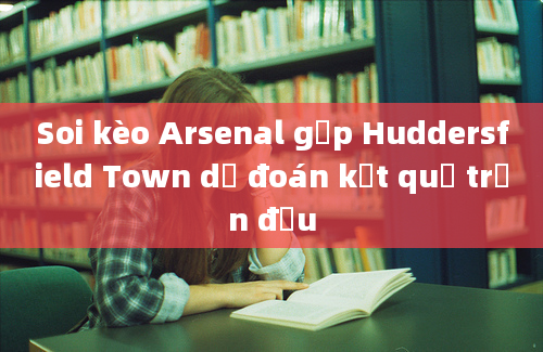 Soi kèo Arsenal gặp Huddersfield Town dự đoán kết quả trận đấu