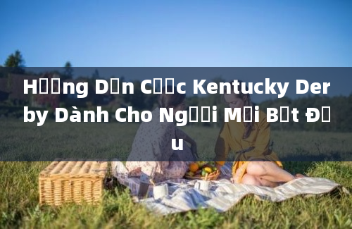 Hướng Dẫn Cược Kentucky Derby Dành Cho Người Mới Bắt Đầu