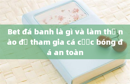 Bet đá banh là gì và làm thế nào để tham gia cá cược bóng đá an toàn