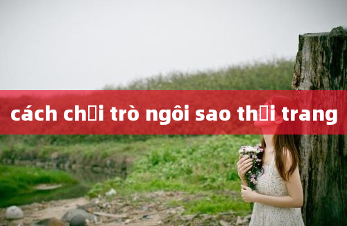 cách chơi trò ngôi sao thời trang