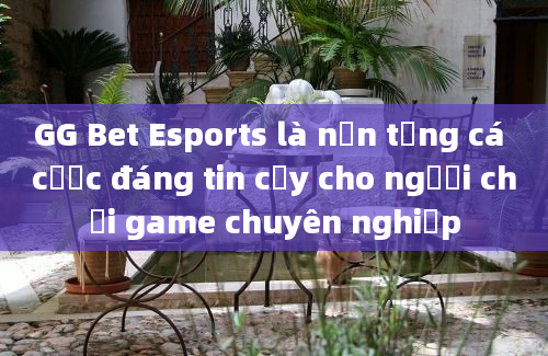 GG Bet Esports là nền tảng cá cược đáng tin cậy cho người chơi game chuyên nghiệp