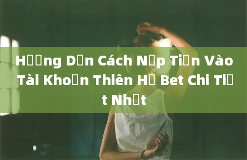 Hướng Dẫn Cách Nạp Tiền Vào Tài Khoản Thiên Hạ Bet Chi Tiết Nhất