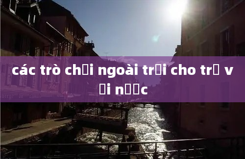 các trò chơi ngoài trời cho trẻ với nước