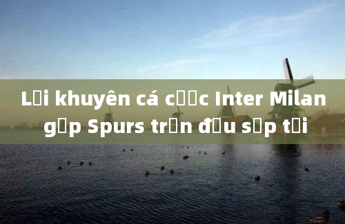 Lời khuyên cá cược Inter Milan gặp Spurs trận đấu sắp tới