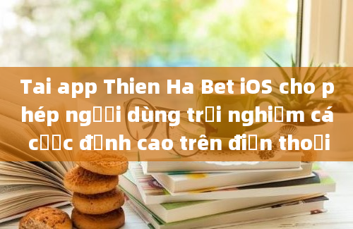 Tai app Thien Ha Bet iOS cho phép người dùng trải nghiệm cá cược đỉnh cao trên điện thoại