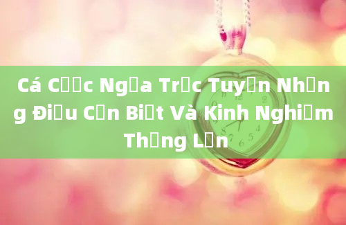 Cá Cược Ngựa Trực Tuyến Những Điều Cần Biết Và Kinh Nghiệm Thắng Lớn