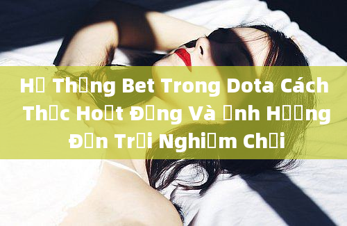 Hệ Thống Bet Trong Dota Cách Thức Hoạt Động Và Ảnh Hưởng Đến Trải Nghiệm Chơi