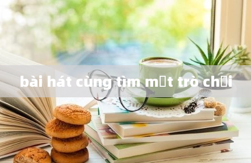 bài hát cùng tìm một trò chơi