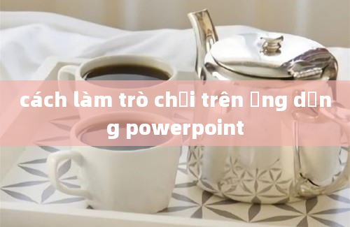 cách làm trò chơi trên ứng dụng powerpoint