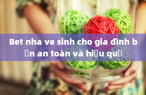 Bet nha ve sinh cho gia đình bạn an toàn và hiệu quả