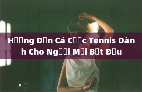 Hướng Dẫn Cá Cược Tennis Dành Cho Người Mới Bắt Đầu