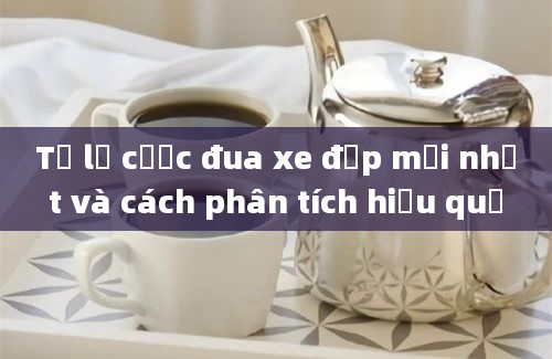 Tỷ lệ cược đua xe đạp mới nhất và cách phân tích hiệu quả