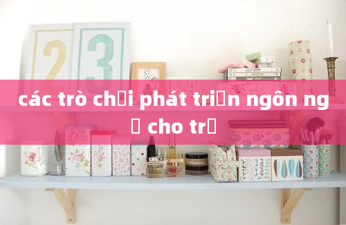 các trò chơi phát triển ngôn ngữ cho trẻ