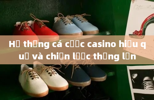 Hệ thống cá cược casino hiệu quả và chiến lược thắng lớn