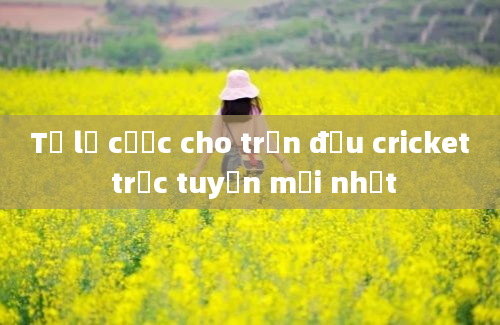 Tỷ lệ cược cho trận đấu cricket trực tuyến mới nhất