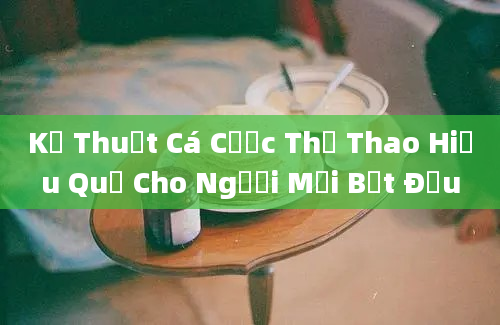 Kỹ Thuật Cá Cược Thể Thao Hiệu Quả Cho Người Mới Bắt Đầu