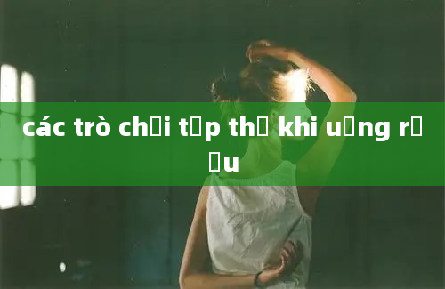 các trò chơi tập thể khi uống rượu