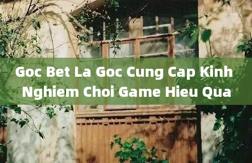 Goc Bet La Goc Cung Cap Kinh Nghiem Choi Game Hieu Qua