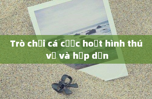 Trò chơi cá cược hoạt hình thú vị và hấp dẫn