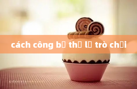 cách công bố thể lệ trò chơi