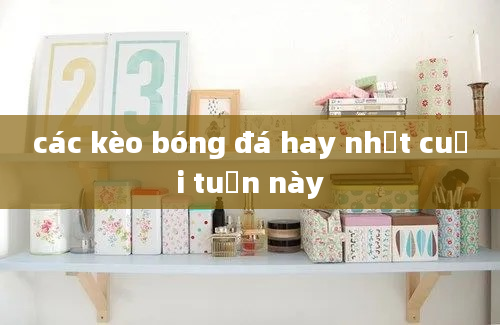 các kèo bóng đá hay nhất cuối tuần này