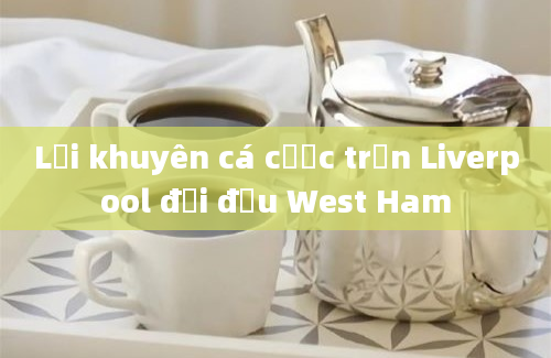 Lời khuyên cá cược trận Liverpool đối đầu West Ham